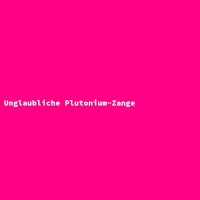 Unglaubliche Plutonium-Zange